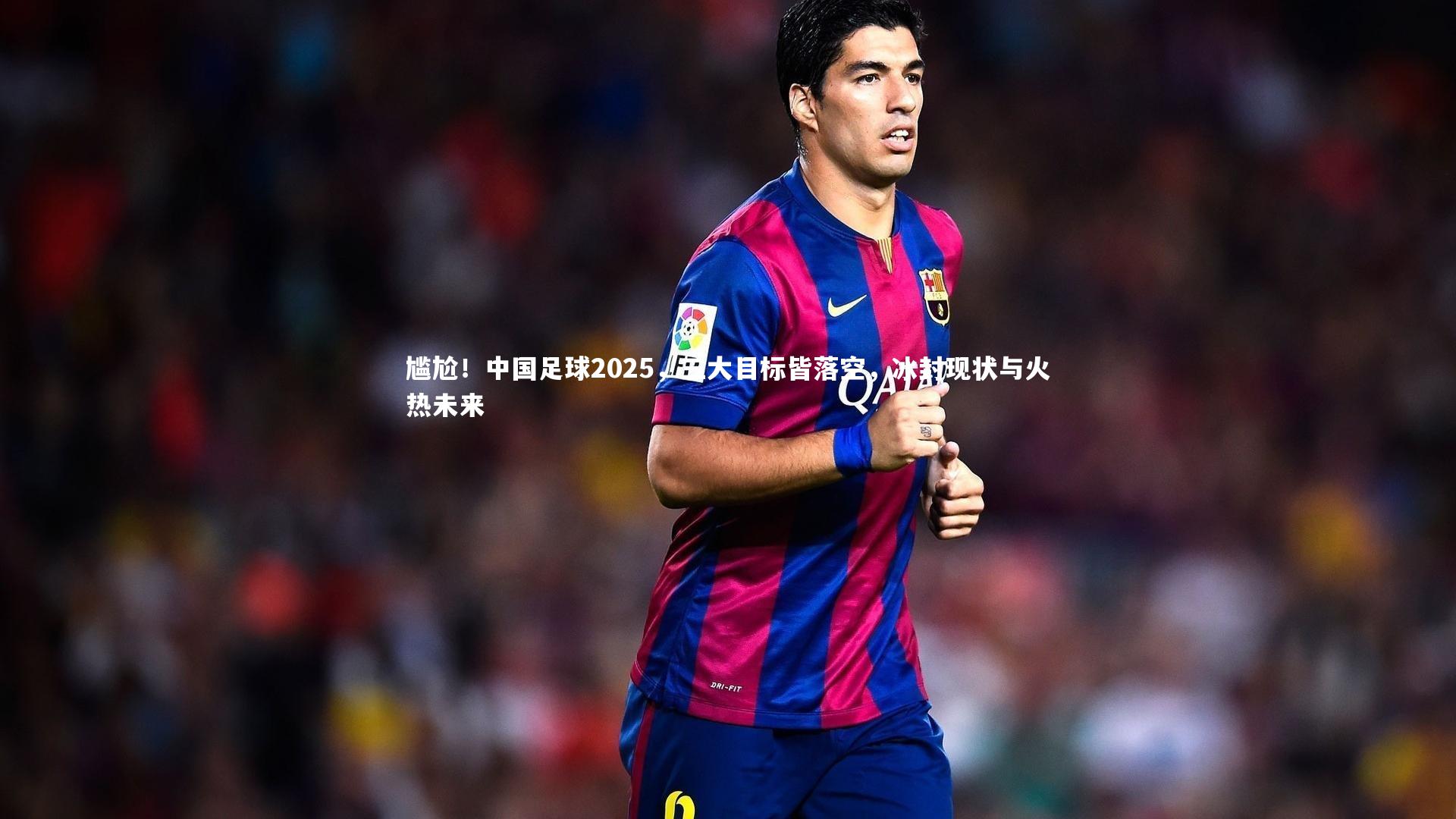 尴尬！中国足球2025，三大目标皆落空，冰封现状与火热未来