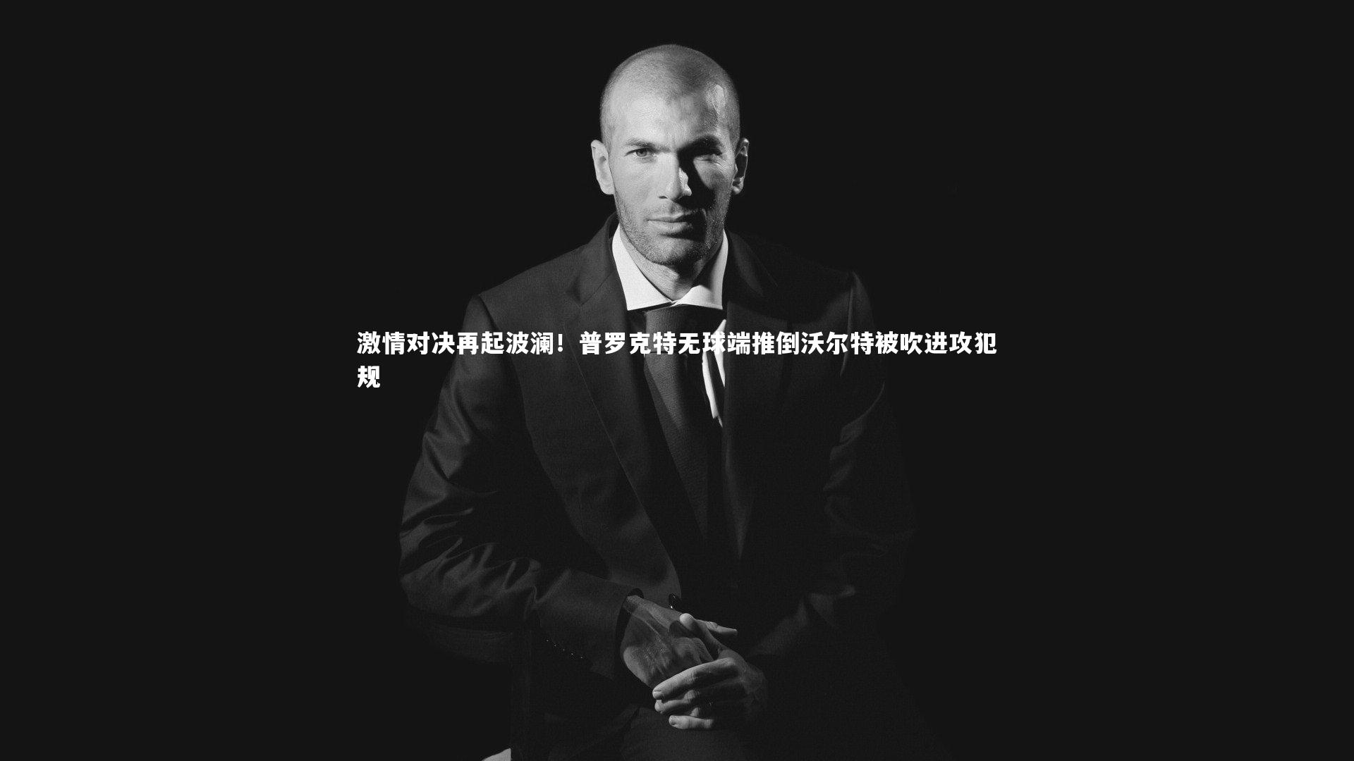 激情对决再起波澜！普罗克特无球端推倒沃尔特被吹进攻犯规