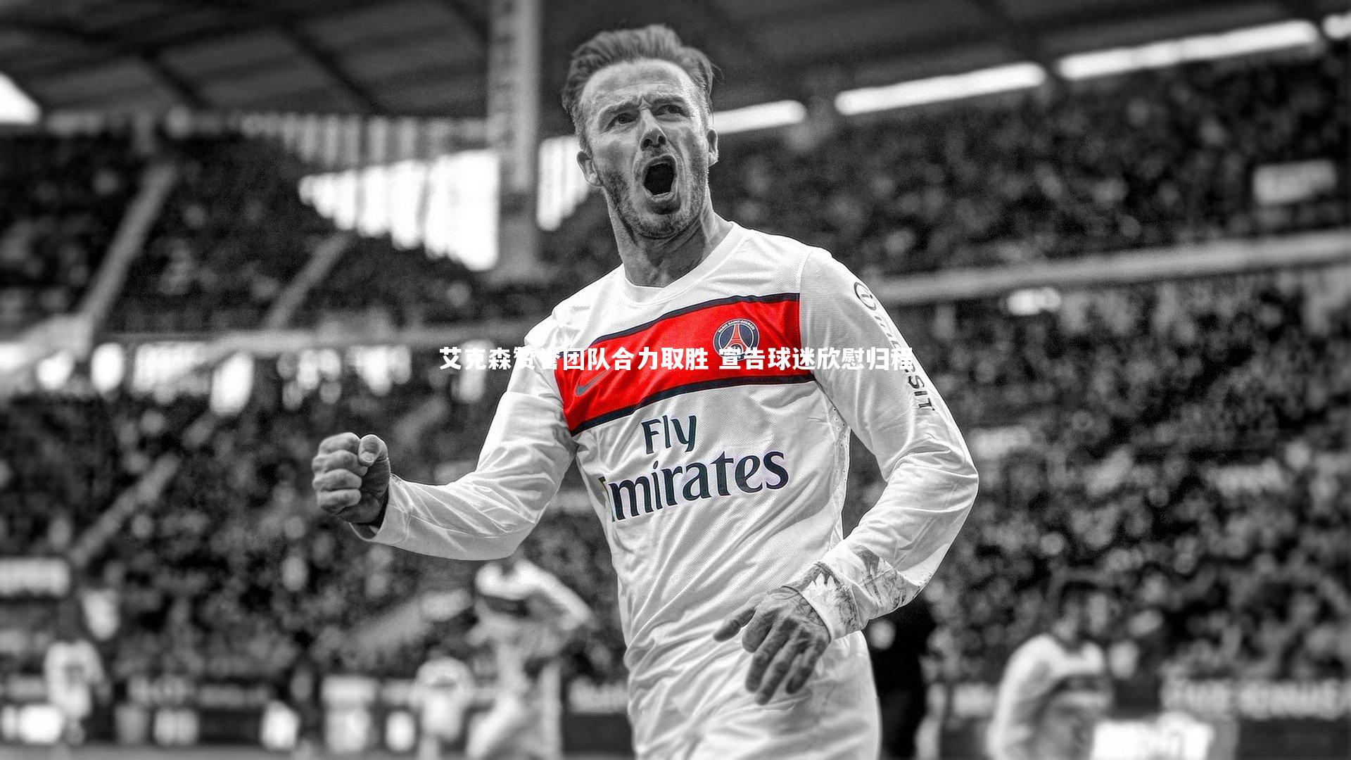 mk体育app官网：艾克森赞誉团队合力取胜 宣告球迷欣慰归程